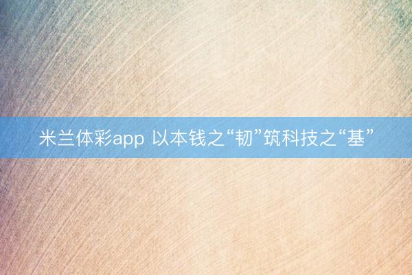米兰体彩app 以本钱之“韧”筑科技之“基”