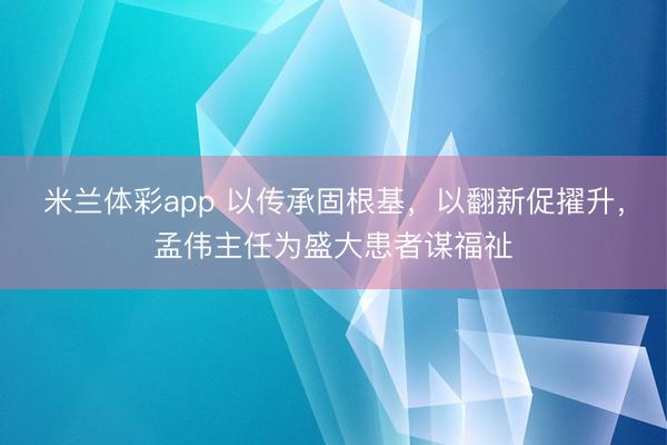 米兰体彩app 以传承固根基，以翻新促擢升，孟伟主任为盛大患者谋福祉