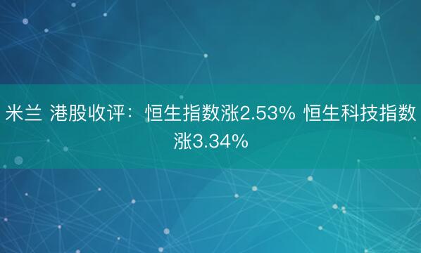 米兰 港股收评：恒生指数涨2.53% 恒生科技指数涨3.34%