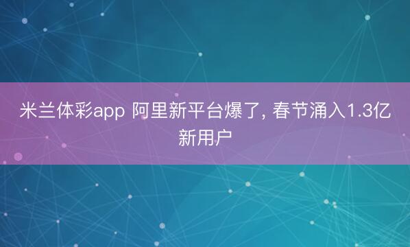 米兰体彩app 阿里新平台爆了, 春节涌入1.3亿新用户