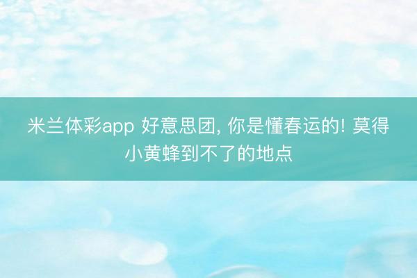 米兰体彩app 好意思团， 你是懂春运的! 莫得小黄蜂到不了的地点