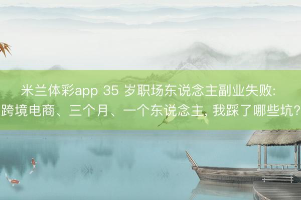 米兰体彩app 35 岁职场东说念主副业失败: 跨境电商、三个月、一个东说念主， 我踩了哪些坑?