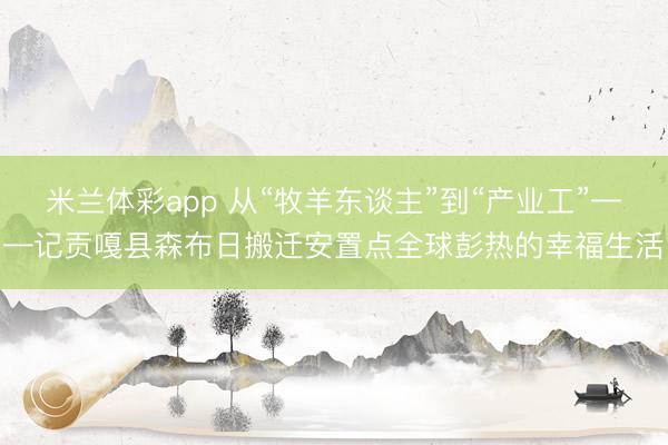 米兰体彩app 从“牧羊东谈主”到“产业工”——记贡嘎县森布日搬迁安置点全球彭热的幸福生活