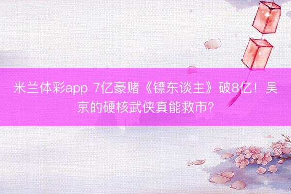 米兰体彩app 7亿豪赌《镖东谈主》破8亿!吴京的硬核武侠真能救市?