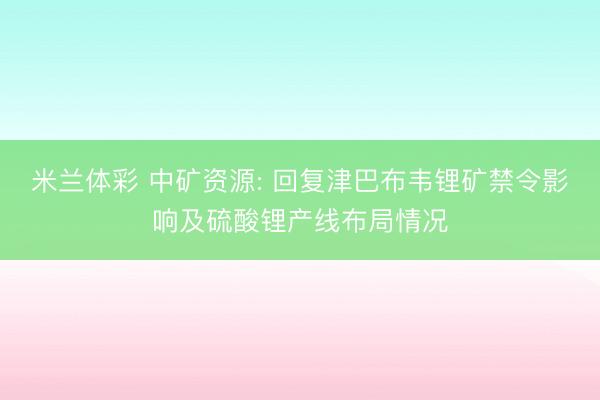 米兰体彩 中矿资源: 回复津巴布韦锂矿禁令影响及硫酸锂产线布局情况