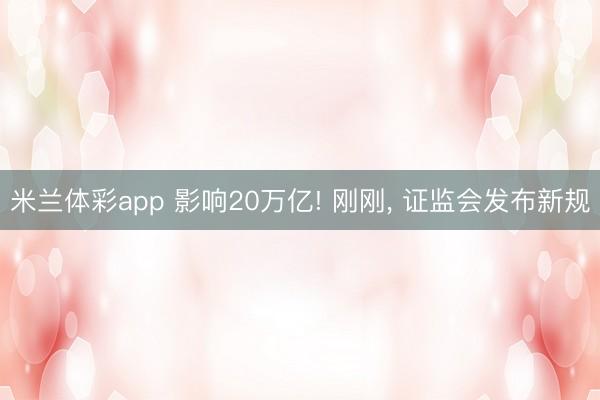 米兰体彩app 影响20万亿! 刚刚, 证监会发布新规