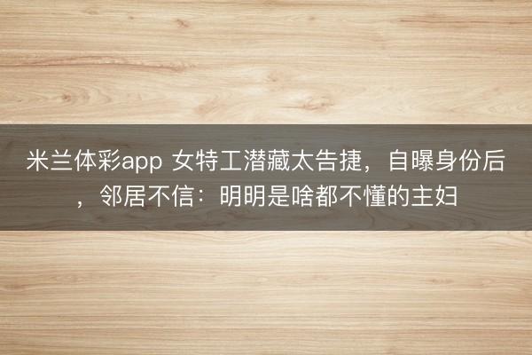 米兰体彩app 女特工潜藏太告捷,自曝身份后,邻居不信:明明是啥都不懂的主妇