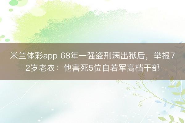 米兰体彩app 68年一强盗刑满出狱后，举报72岁老农：他害死5位自若军高档干部