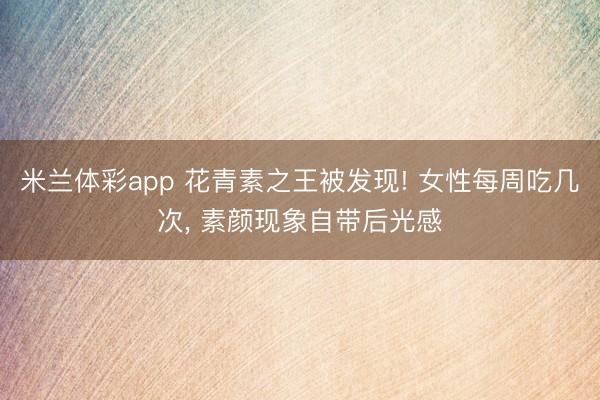 米兰体彩app 花青素之王被发现! 女性每周吃几次, 素颜现象自带后光感