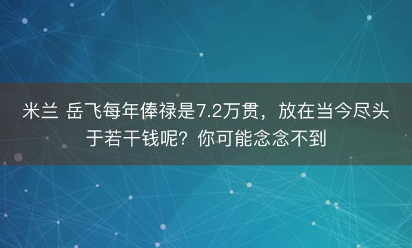 米兰 岳飞每年俸禄是7.2万贯，放在当今尽头于若干钱呢？你可能念念不到