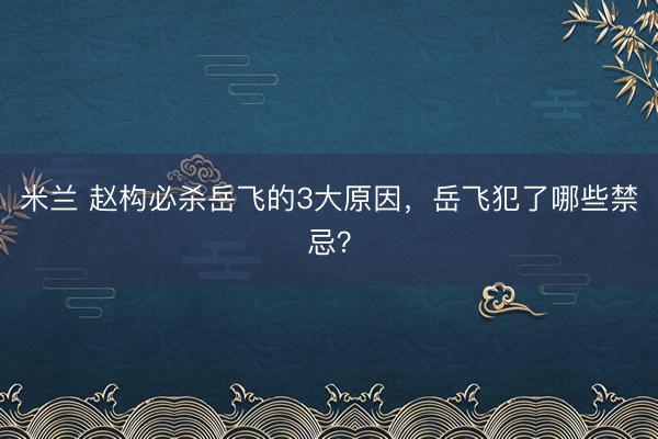 米兰 赵构必杀岳飞的3大原因，岳飞犯了哪些禁忌？