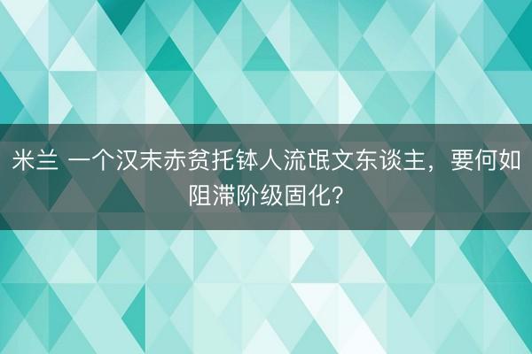 米兰 一个汉末赤贫托钵人流氓文东谈主，要何如阻滞阶级固化？