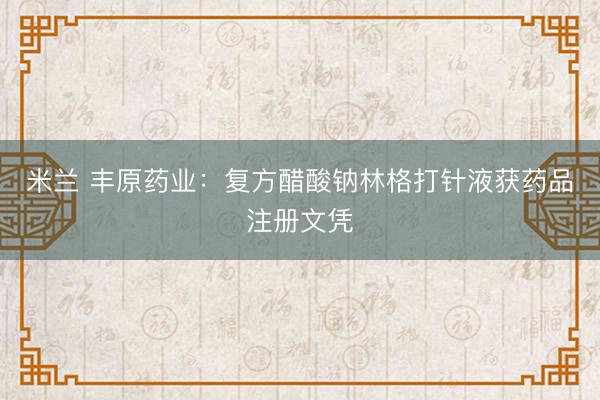 米兰 丰原药业：复方醋酸钠林格打针液获药品注册文凭