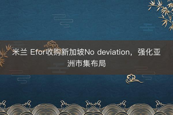米兰 Efor收购新加坡No deviation,强化亚洲市集布局