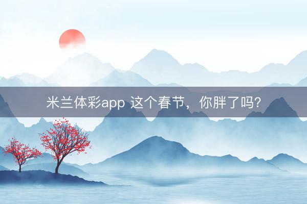 米兰体彩app 这个春节,你胖了吗?