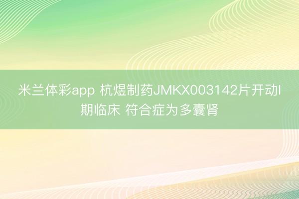 米兰体彩app 杭煜制药JMKX003142片开动I期临床 符合症为多囊肾