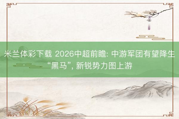 米兰体彩下载 2026中超前瞻: 中游军团有望降生“黑马”， 新锐势力图上游