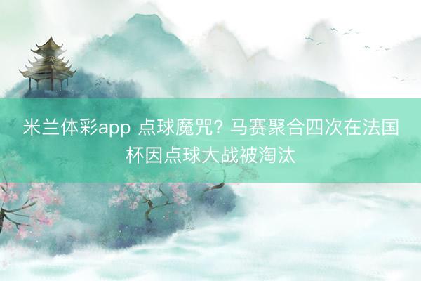 米兰体彩app 点球魔咒? 马赛聚合四次在法国杯因点球大战被淘汰