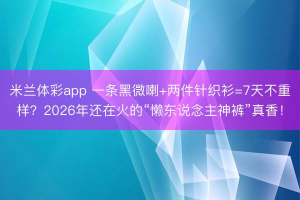 米兰体彩app 一条黑微喇+两件针织衫=7天不重样？2026年还在火的“懒东说念主神裤”真香！