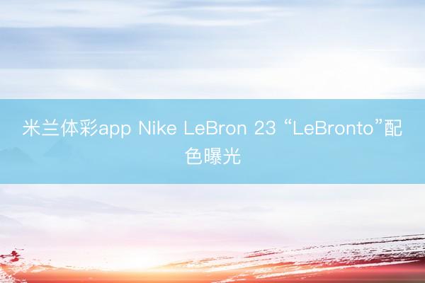 米兰体彩app Nike LeBron 23 “LeBronto”配色曝光