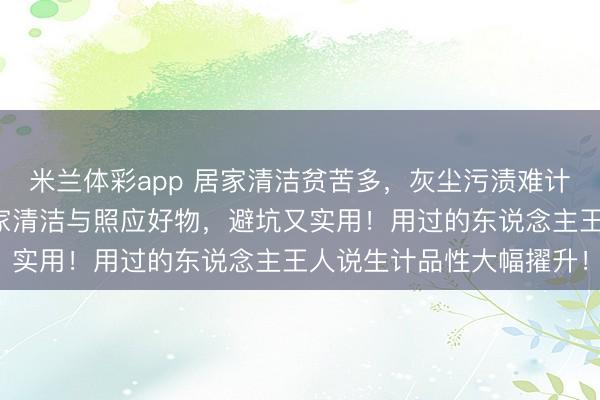 米兰体彩app 居家清洁贫苦多，灰尘污渍难计帐？群众保举这三款居家清洁与照应好物，避坑又实用！用过的东说念主王人说生计品性大幅擢升！