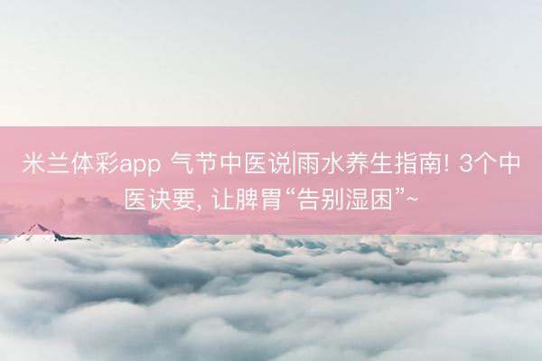 米兰体彩app 气节中医说|雨水养生指南! 3个中医诀要， 让脾胃“告别湿困”~