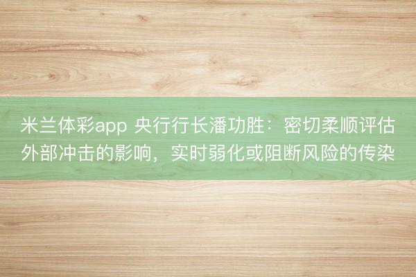 米兰体彩app 央行行长潘功胜：密切柔顺评估外部冲击的影响，实时弱化或阻断风险的传染