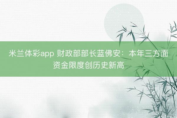 米兰体彩app 财政部部长蓝佛安：本年三方面资金限度创历史新高