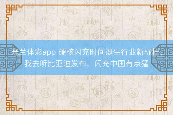 米兰体彩app 硬核闪充时间诞生行业新标杆，我去听比亚迪发布，闪充中国有点猛