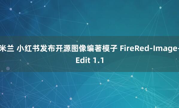 米兰 小红书发布开源图像编著模子 FireRed-Image-Edit 1.1
