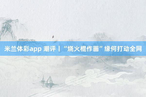 米兰体彩app 潮评丨“烧火棍作画”缘何打动全网