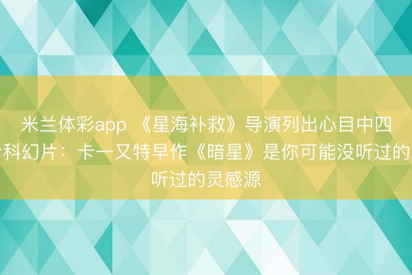 米兰体彩app 《星海补救》导演列出心目中四部必看科幻片：卡一又特早作《暗星》是你可能没听过的灵感源