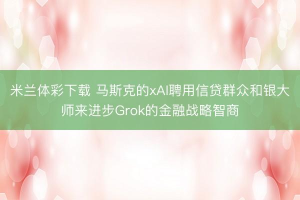 米兰体彩下载 马斯克的xAI聘用信贷群众和银大师来进步Grok的金融战略智商