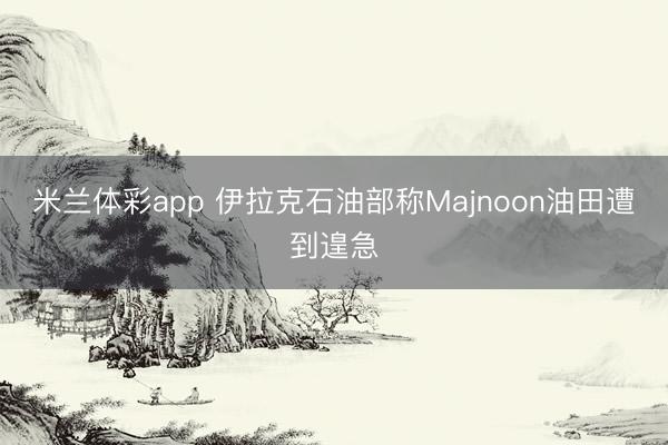 米兰体彩app 伊拉克石油部称Majnoon油田遭到遑急