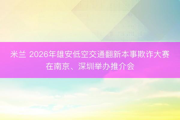 米兰 2026年雄安低空交通翻新本事欺诈大赛在南京、深圳举办推介会
