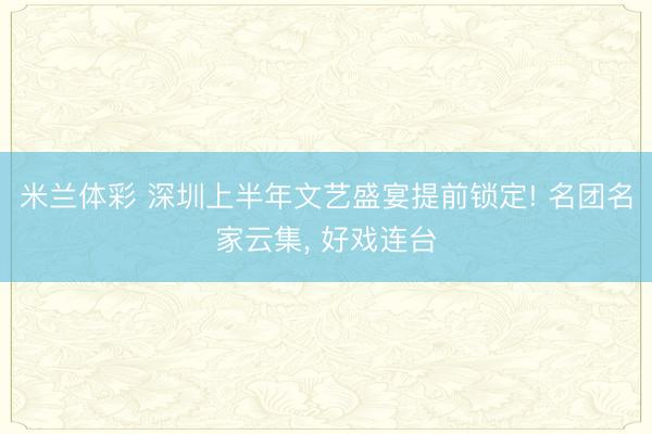 米兰体彩 深圳上半年文艺盛宴提前锁定! 名团名家云集， 好戏连台