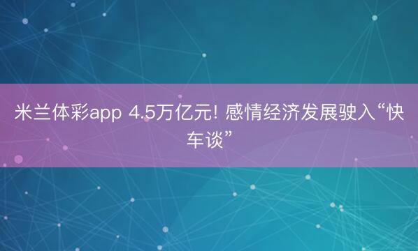 米兰体彩app 4.5万亿元! 感情经济发展驶入“快车谈”