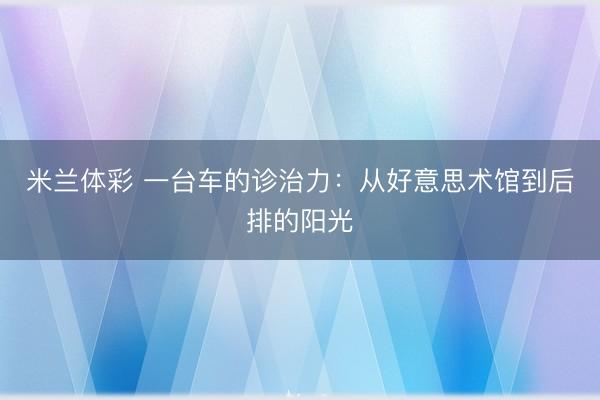 米兰体彩 一台车的诊治力：从好意思术馆到后排的阳光
