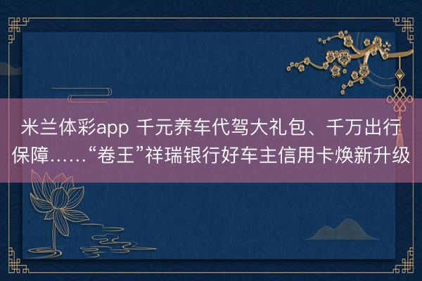 米兰体彩app 千元养车代驾大礼包、千万出行保障……“卷王”祥瑞银行好车主信用卡焕新升级