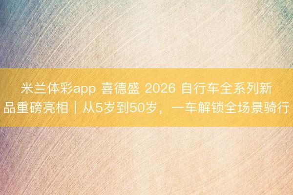 米兰体彩app 喜德盛 2026 自行车全系列新品重磅亮相｜从5岁到50岁，一车解锁全场景骑行