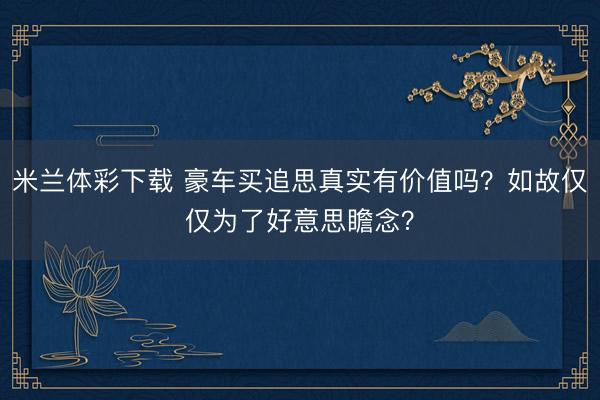 米兰体彩下载 豪车买追思真实有价值吗？如故仅仅为了好意思瞻念？