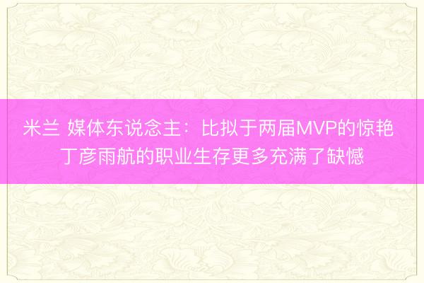 米兰 媒体东说念主：比拟于两届MVP的惊艳 丁彦雨航的职业生存更多充满了缺憾
