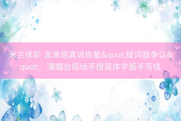 米兰体彩 言承旭真诚恢复"提词器争议"，演唱会现场手捏简体字版手写信