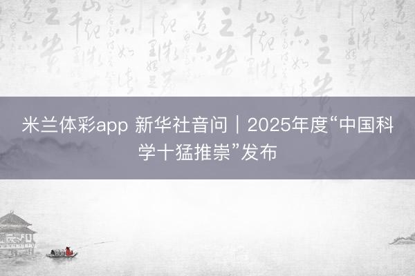 米兰体彩app 新华社音问｜2025年度“中国科学十猛推崇”发布