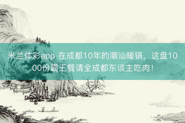 米兰体彩app 在成都10年的潮汕暖锅，这盘1000份霸王餐请全成都东谈主吃肉！
