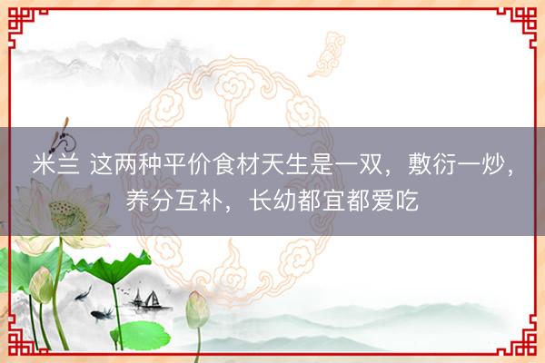 米兰 这两种平价食材天生是一双，敷衍一炒，养分互补，长幼都宜都爱吃