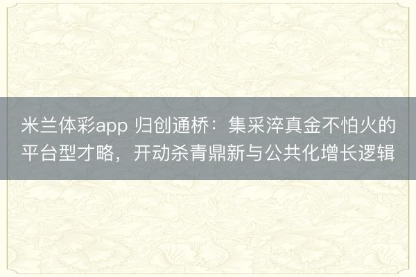 米兰体彩app 归创通桥：集采淬真金不怕火的平台型才略，开动杀青鼎新与公共化增长逻辑