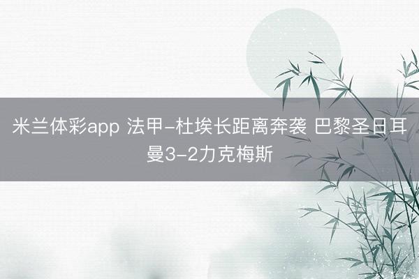 米兰体彩app 法甲-杜埃长距离奔袭 巴黎圣日耳曼3-2力克梅斯