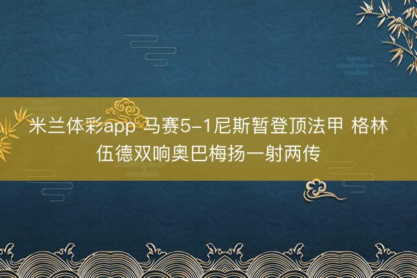 米兰体彩app 马赛5-1尼斯暂登顶法甲 格林伍德双响奥巴梅扬一射两传