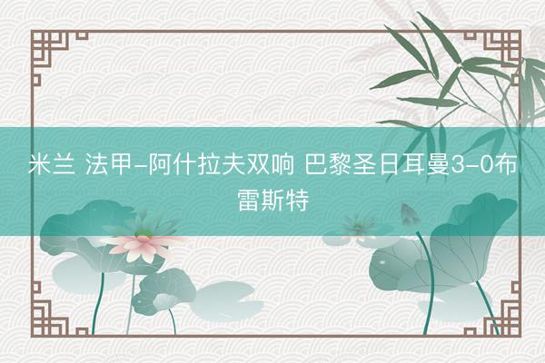 米兰 法甲-阿什拉夫双响 巴黎圣日耳曼3-0布雷斯特